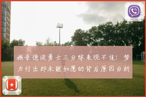 施奈德谈勇士三分球表现不佳：努力付出却未能如愿的背后原因分析