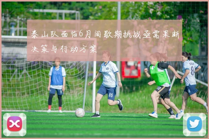 泰山队面临6月间歇期挑战亟需果断决策与行动方案