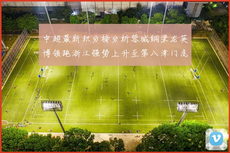 中超最新积分榜分析蓉城铜梁龙英博领跑浙江强势上升至第八津门虎仍然垫底