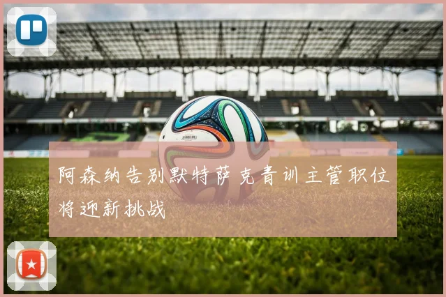阿森纳告别默特萨克青训主管职位将迎新挑战