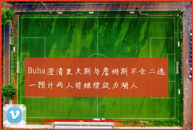 Buha澄清里夫斯与詹姆斯不会二选一预计两人将继续效力湖人